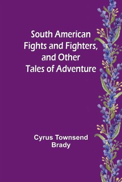 South American Fights and Fighters, and Other Tales of Adventure - Townsend Brady, Cyrus