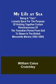 My Life at Sea; Being a &quote;yarn&quote; loosely spun for the purpose of holding together certain reminiscences of the transition period from sail to steam in the British mercantile marine (1863-1894)