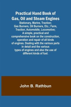 Practical Hand Book of Gas, Oil and Steam Engines; Stationary, Marine, Traction; Gas Burners, Oil Burners, Etc.; Farm, Traction, Automobile, Locomotive; A simple, practical and comprehensive book on the construction, operation and repair of all kinds of e - B. Rathbun, John