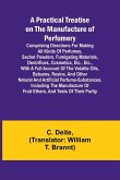 A Practical Treatise on the Manufacture of Perfumery; Comprising directions for making all kinds of perfumes, sachet powders, fumigating materials, dentrifices, cosmetics, etc., etc., with a full account of the volatile oils, balsams, resins, and other na