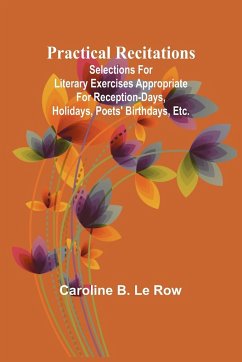 Practical recitations; Selections for literary exercises appropriate for reception-days, holidays, poets' birthdays, etc. - B. Le Row, Caroline