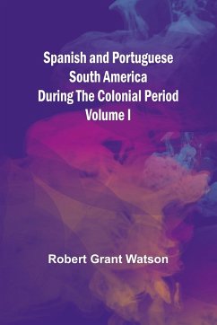 Spanish and Portuguese South America during the Colonial Period; Volume I - Grant Watson, Robert
