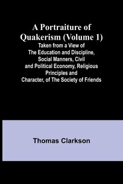 A Portraiture of Quakerism (Volume 1); Taken from a View of the Education and Discipline, Social Manners, Civil and Political Economy, Religious Principles and Character, of the Society of Friends - Clarkson, Thomas