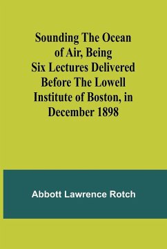 Sounding the Ocean of Air, Being Six Lectures Delivered Before the Lowell Institute of Boston, in December 1898 - Lawrence Rotch, Abbott