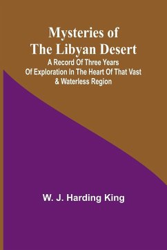 Mysteries of the Libyan Desert; A record of three years of exploration in the heart of that vast & waterless region - J. Harding King, W.