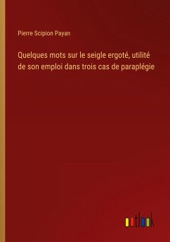 Quelques mots sur le seigle ergoté, utilité de son emploi dans trois cas de paraplégie - Payan, Pierre Scipion