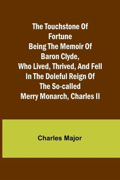 The Touchstone of Fortune Being the Memoir of Baron Clyde, Who Lived, Thrived, and Fell in the Doleful Reign of the So-called Merry Monarch, Charles II - Major, Charles