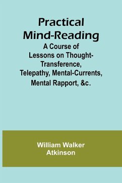 Practical Mind-Reading; A Course of Lessons on Thought-Transference, Telepathy, Mental-Currents, Mental Rapport, &c. - Walker Atkinson, William