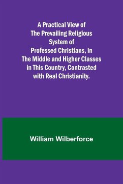 A Practical View of the Prevailing Religious System of Professed Christians, in the Middle and Higher Classes in this Country, Contrasted with Real Christianity. - Wilberforce, William