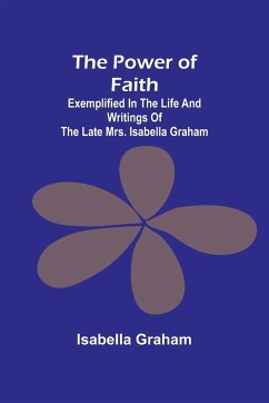 The Power of Faith; Exemplified In The Life And Writings Of The Late Mrs. Isabella Graham - Graham, Isabella