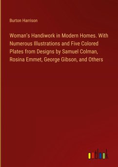 Woman¿s Handiwork in Modern Homes. With Numerous Illustrations and Five Colored Plates from Designs by Samuel Colman, Rosina Emmet, George Gibson, and Others - Harrison, Burton