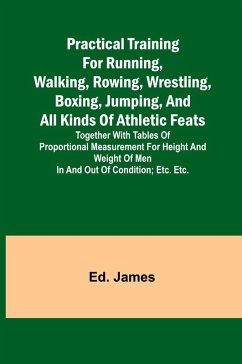 Practical Training for Running, Walking, Rowing, Wrestling, Boxing, Jumping, and All Kinds of Athletic Feats; Together with tables of proportional measurement for height and weight of men in and out of condition; etc. etc. - James, Ed.