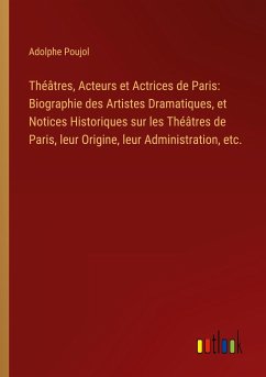 Théâtres, Acteurs et Actrices de Paris: Biographie des Artistes Dramatiques, et Notices Historiques sur les Théâtres de Paris, leur Origine, leur Administration, etc.