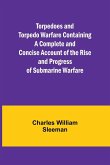 Torpedoes and Torpedo Warfare Containing a Complete and Concise Account of the Rise and Progress of Submarine Warfare