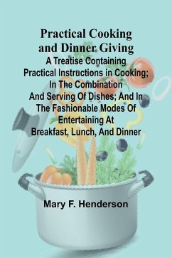 Practical Cooking and Dinner Giving; A Treatise Containing Practical Instructions in Cooking; in the Combination and Serving of Dishes; and in the Fashionable Modes of Entertaining at Breakfast, Lunch, and Dinner - F. Henderson, Mary