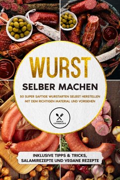 Wurst selber machen: 50 super saftige Wurstarten selbst herstellen mit dem richtigen Material und Vorgehen - Inklusive Tipps & Tricks, Salamirezepte und vegane Rezepte - Kutscher, Joachim