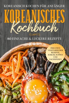 Koreanisch kochen für Anfänger: Koreanisches Kochbuch - 80 einfache & leckere Rezepte   Inklusive vegetarischer Rezepte, Kimchi, Suppen und Nachspeisen - Cookbooks, Simple