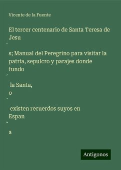 El tercer centenario de Santa Teresa de Jesu¿s; Manual del Peregrino para visitar la patria, sepulcro y parajes donde fundo¿ la Santa, o¿ existen recuerdos suyos en Espan¿a - Fuente, Vicente De La