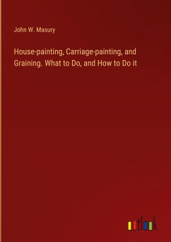 House-painting, Carriage-painting, and Graining. What to Do, and How to Do it