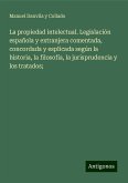 La propiedad intelectual. Legislación española y extranjera comentada, concordada y esplicada según la historia, la filosofía, la jurisprudencia y los tratados;