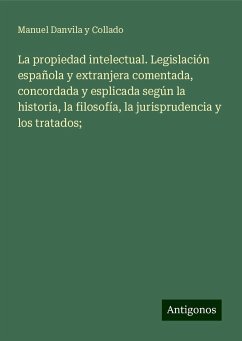 La propiedad intelectual. Legislación española y extranjera comentada, concordada y esplicada según la historia, la filosofía, la jurisprudencia y los tratados; - Danvila Y Collado, Manuel