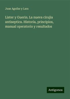 Lister y Guerin. La nueva cirujia antiseptica. Historia, principios, manual operatorio y resultados - Aguilar y Lara, Juan