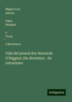 Vida del jeneral don Bernardo O'Higgins: (Su dictadura - du ostracismo - Amuna¿tegui, Miguel Luis; Vicun¿a Mackenna, Benjami¿n