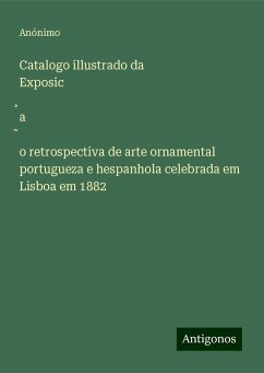 Catalogo illustrado da Exposic¿a¿o retrospectiva de arte ornamental portugueza e hespanhola celebrada em Lisboa em 1882 - Anónimo