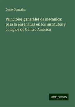 Principios generales de mecánica: para la enseñanza en los institutos y colegios de Centro América - González, Darío