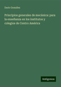 Principios generales de mecánica: para la enseñanza en los institutos y colegios de Centro América - González, Darío