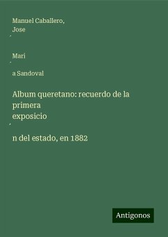 Album queretano: recuerdo de la primera exposicio¿n del estado, en 1882 - Caballero, Manuel; Sandoval, Jose¿ Mari¿a