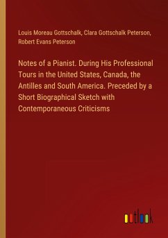 Notes of a Pianist. During His Professional Tours in the United States, Canada, the Antilles and South America. Preceded by a Short Biographical Sketch with Contemporaneous Criticisms
