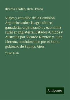 Viajes y estudios de la Comisión Argentina sobre la agriculture, ganadería, organización y economia rural en Inglaterra, Estados-Unidos y Australia por Ricardo Newton y Juan Llerena, comisionados por el Exmo, gobierno de Buenos Aires - Newton, Ricardo; Llerena, Juan