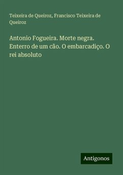 Antonio Fogueira. Morte negra. Enterro de um cão. O embarcadiço. O rei absoluto - Queiroz, Teixeira De; Teixeira De Queiroz, Francisco