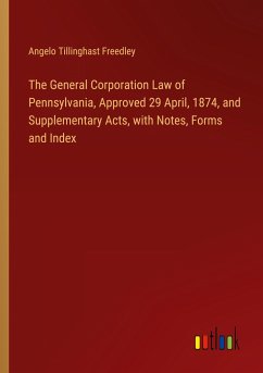 The General Corporation Law of Pennsylvania, Approved 29 April, 1874, and Supplementary Acts, with Notes, Forms and Index