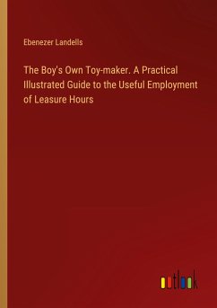 The Boy's Own Toy-maker. A Practical Illustrated Guide to the Useful Employment of Leasure Hours