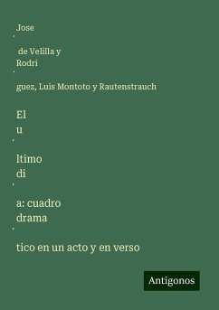 El u¿ltimo di¿a: cuadro drama¿tico en un acto y en verso - Velilla y Rodri¿guez, Jose¿ de; Montoto Y Rautenstrauch, Luis