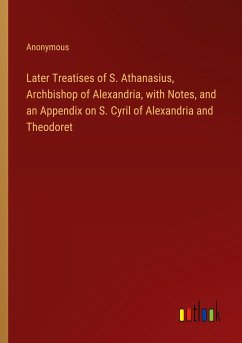 Later Treatises of S. Athanasius, Archbishop of Alexandria, with Notes, and an Appendix on S. Cyril of Alexandria and Theodoret - Anonymous