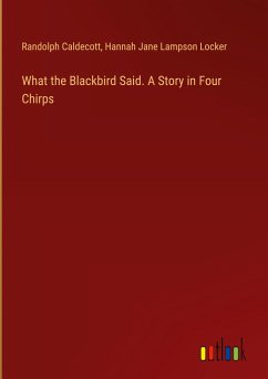 What the Blackbird Said. A Story in Four Chirps - Caldecott, Randolph; Locker, Hannah Jane Lampson