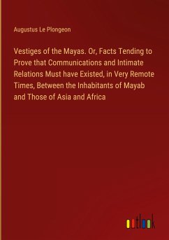 Vestiges of the Mayas. Or, Facts Tending to Prove that Communications and Intimate Relations Must have Existed, in Very Remote Times, Between the Inhabitants of Mayab and Those of Asia and Africa