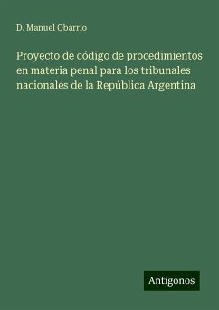 Proyecto de código de procedimientos en materia penal para los tribunales nacionales de la República Argentina - Obarrio, D. Manuel