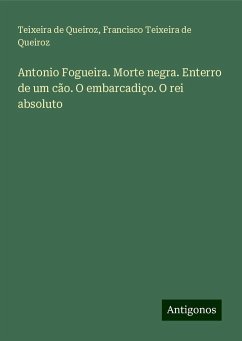 Antonio Fogueira. Morte negra. Enterro de um cão. O embarcadiço. O rei absoluto - Queiroz, Teixeira De; Teixeira De Queiroz, Francisco