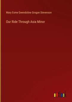 Our Ride Through Asia Minor - Stevenson, Mary Esme Gwendoline Grogan