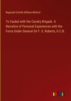 To Caubul with the Cavalry Brigade. A Narrative of Personal Experiences with the Force Under General Sir F. S. Roberts, G.C.B.