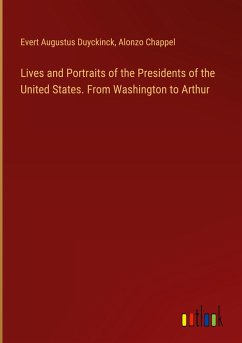 Lives and Portraits of the Presidents of the United States. From Washington to Arthur
