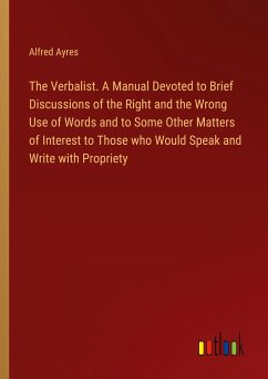 The Verbalist. A Manual Devoted to Brief Discussions of the Right and the Wrong Use of Words and to Some Other Matters of Interest to Those who Would Speak and Write with Propriety - Ayres, Alfred