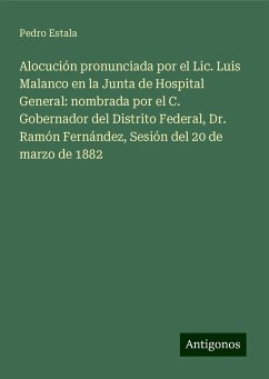 Alocución pronunciada por el Lic. Luis Malanco en la Junta de Hospital General: nombrada por el C. Gobernador del Distrito Federal, Dr. Ramón Fernández, Sesión del 20 de marzo de 1882 - Estala, Pedro