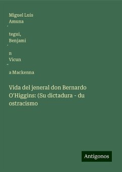 Vida del jeneral don Bernardo O'Higgins: (Su dictadura - du ostracismo - Amuna¿tegui, Miguel Luis; Vicun¿a Mackenna, Benjami¿n