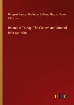 Ireland of To-day. The Causes and Aims of Irish Agitation - Sullivan, Margaret Frances Buchanan; O'Connor, Thomas Power