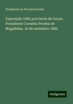 Exposição 1882 provincia de Goyaz. Presidente Cornelio Pereira de Magalhães. 20 de setembro 1882 - Província Goiás, Presidente da